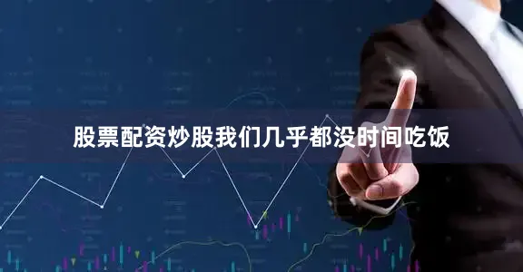 股票配资炒股我们几乎都没时间吃饭