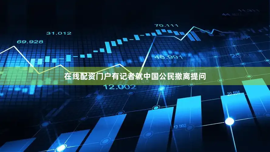 在线配资门户有记者就中国公民撤离提问