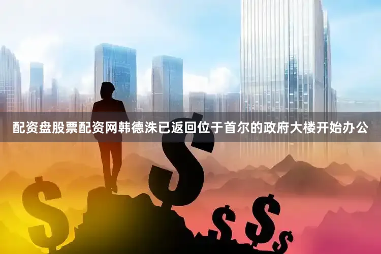 配资盘股票配资网韩德洙已返回位于首尔的政府大楼开始办公