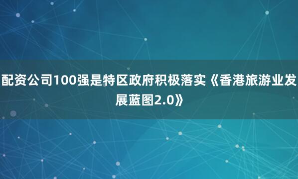 配资公司100强是特区政府积极落实《香港旅游业发展蓝图2.0》