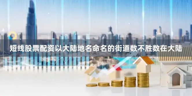 短线股票配资以大陆地名命名的街道数不胜数在大陆