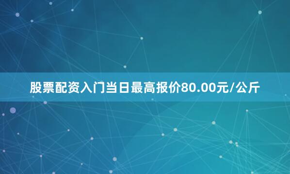 股票配资入门当日最高报价80.00元/公斤