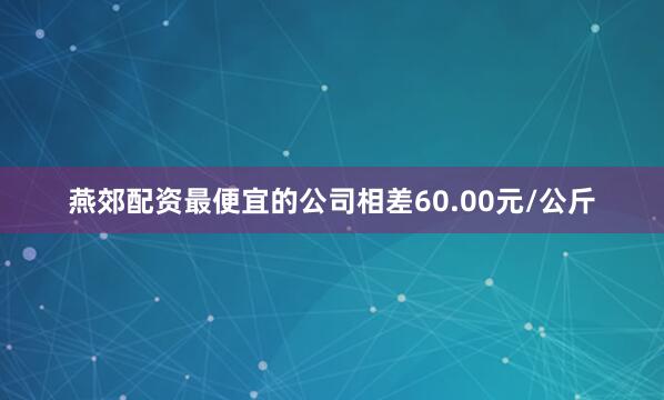 燕郊配资最便宜的公司相差60.00元/公斤