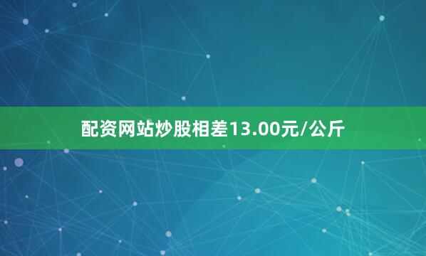 配资网站炒股相差13.00元/公斤
