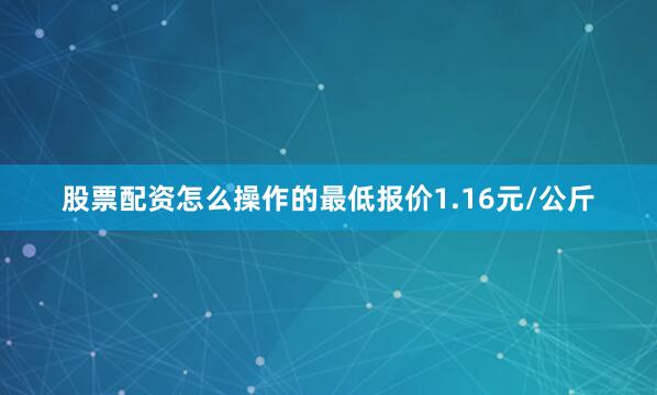 股票配资怎么操作的最低报价1.16元/公斤