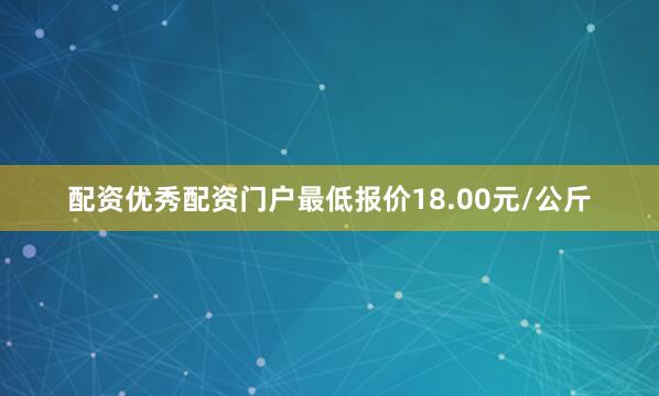 配资优秀配资门户最低报价18.00元/公斤