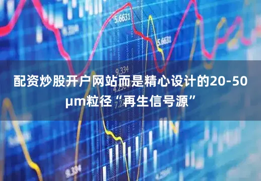 配资炒股开户网站而是精心设计的20-50μm粒径“再生信号源”