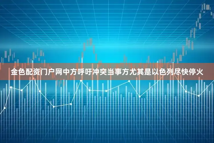 金色配资门户网中方呼吁冲突当事方尤其是以色列尽快停火