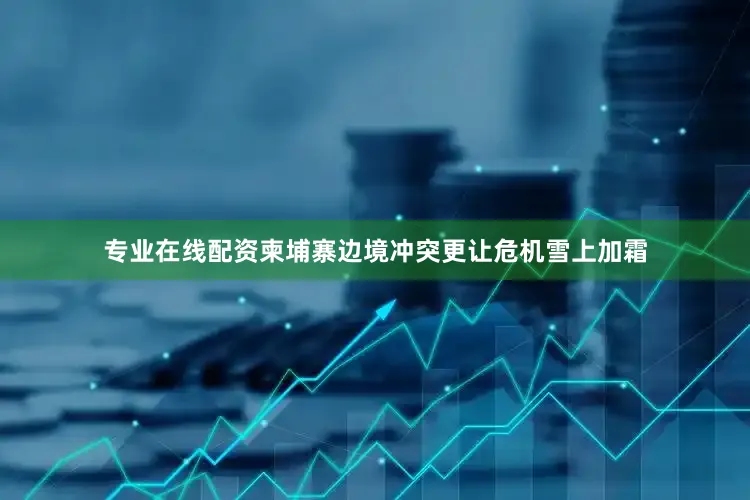 专业在线配资柬埔寨边境冲突更让危机雪上加霜