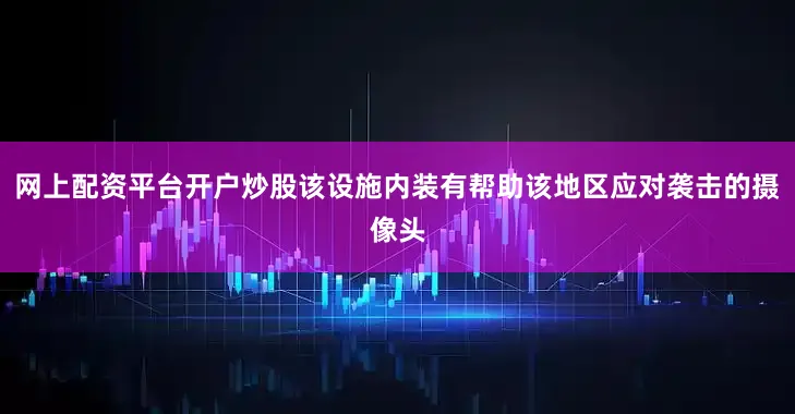网上配资平台开户炒股该设施内装有帮助该地区应对袭击的摄像头