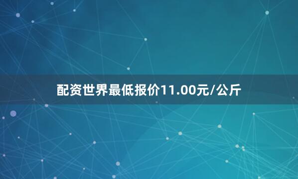 配资世界最低报价11.00元/公斤