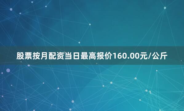 股票按月配资当日最高报价160.00元/公斤