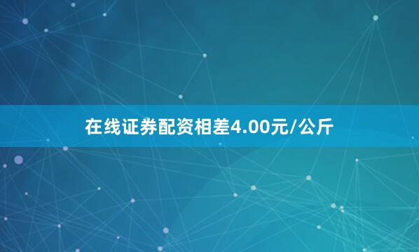 在线证券配资相差4.00元/公斤