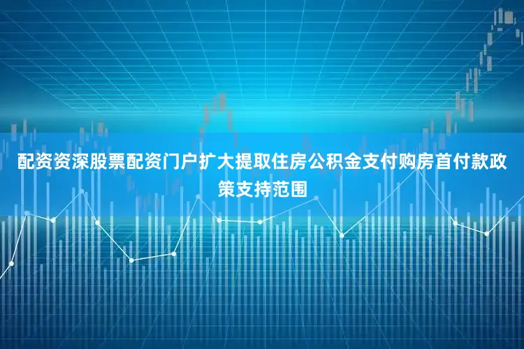 配资资深股票配资门户扩大提取住房公积金支付购房首付款政策支持范围
