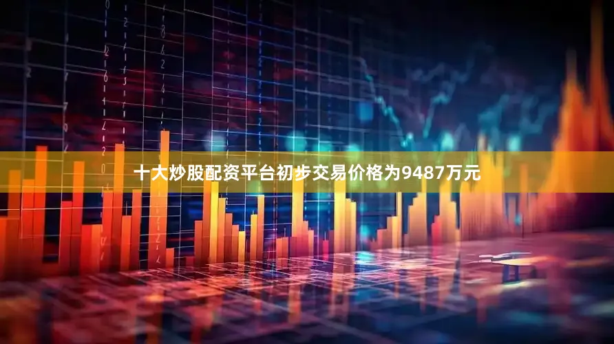 十大炒股配资平台初步交易价格为9487万元