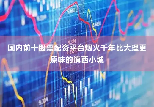 国内前十股票配资平台烟火千年比大理更原味的滇西小城