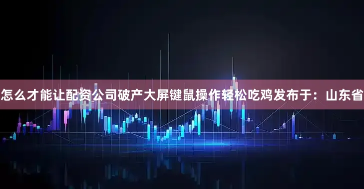 怎么才能让配资公司破产大屏键鼠操作轻松吃鸡发布于：山东省