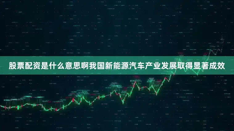 股票配资是什么意思啊我国新能源汽车产业发展取得显著成效