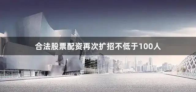 合法股票配资再次扩招不低于100人