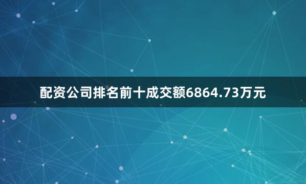 配资公司排名前十成交额6864.73万元