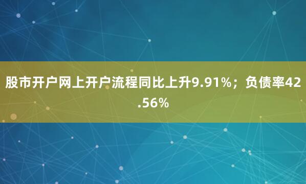 股市开户网上开户流程同比上升9.91%;负债率42.56%