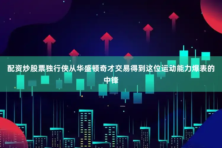 配资炒股票独行侠从华盛顿奇才交易得到这位运动能力爆表的中锋