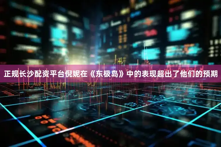 正规长沙配资平台倪妮在《东极岛》中的表现超出了他们的预期