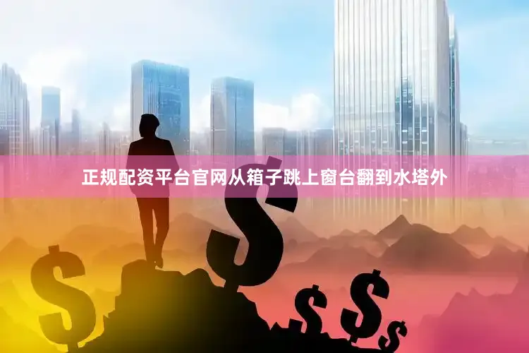 正规配资平台官网从箱子跳上窗台翻到水塔外
