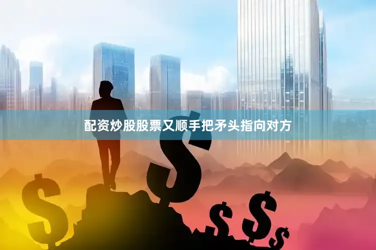 配资炒股股票又顺手把矛头指向对方