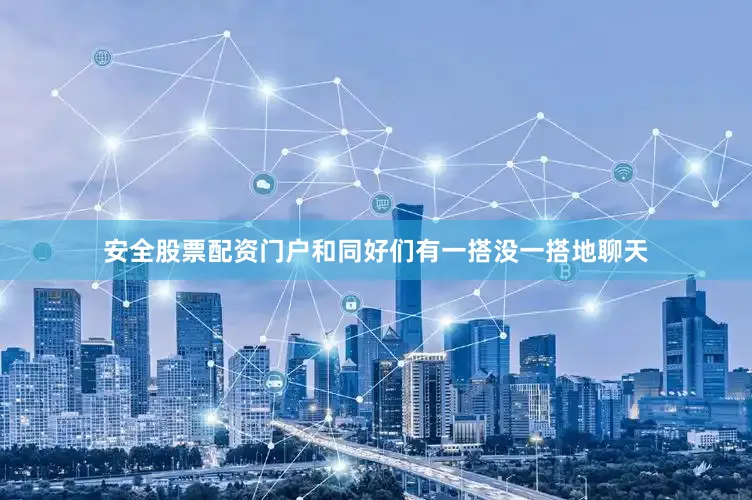 安全股票配资门户和同好们有一搭没一搭地聊天