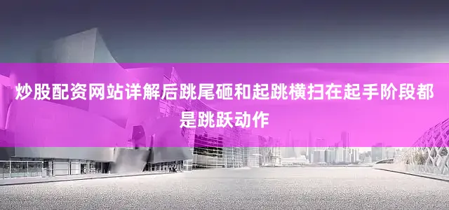 炒股配资网站详解后跳尾砸和起跳横扫在起手阶段都是跳跃动作