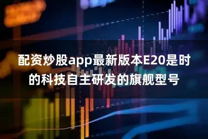 配资炒股app最新版本E20是时的科技自主研发的旗舰型号
