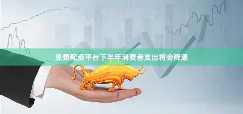 免费配资平台下半年消费者支出将会降温