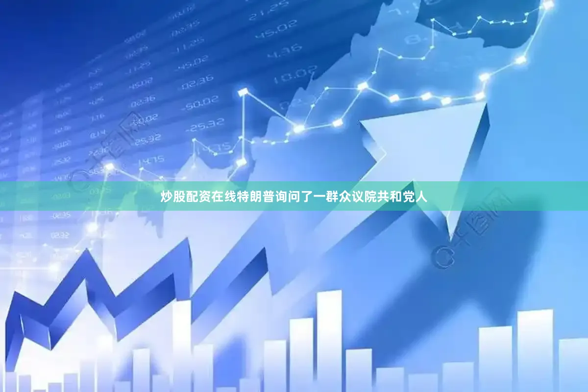 炒股配资在线特朗普询问了一群众议院共和党人