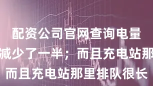配资公司官网查询电量一下子就减少了一半；而且充电站那里排队很长