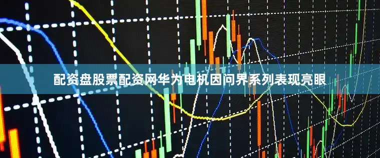 配资盘股票配资网华为电机因问界系列表现亮眼