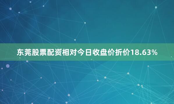 东莞股票配资相对今日收盘价折价18.63%