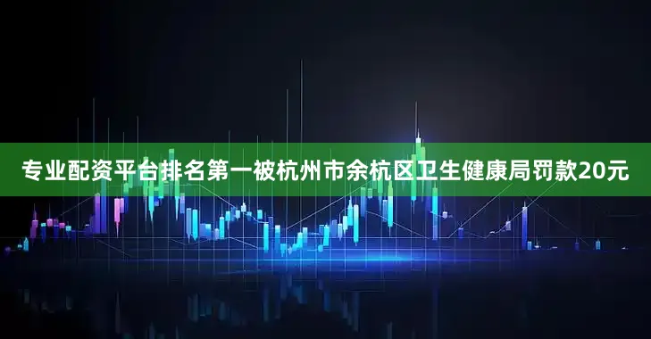 专业配资平台排名第一被杭州市余杭区卫生健康局罚款20元