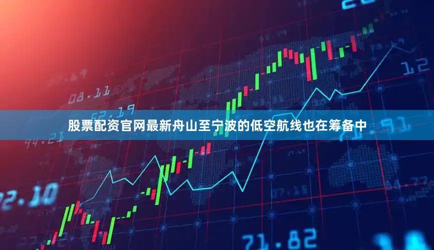 股票配资官网最新舟山至宁波的低空航线也在筹备中