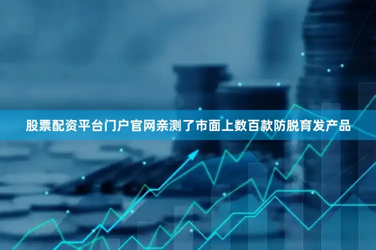 股票配资平台门户官网亲测了市面上数百款防脱育发产品