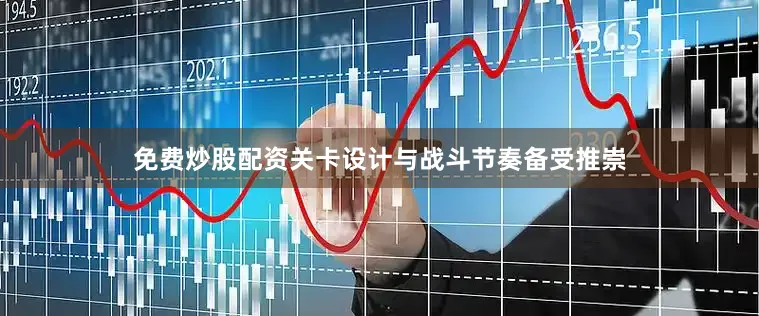 免费炒股配资关卡设计与战斗节奏备受推崇