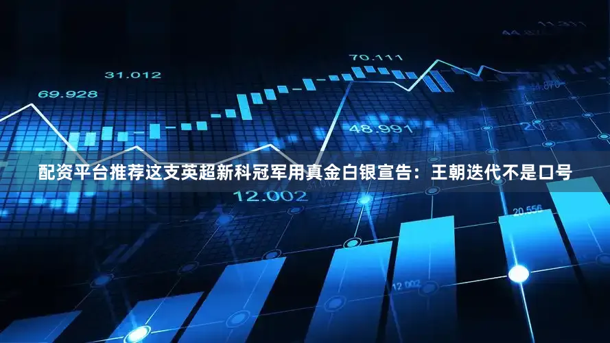 配资平台推荐这支英超新科冠军用真金白银宣告：王朝迭代不是口号