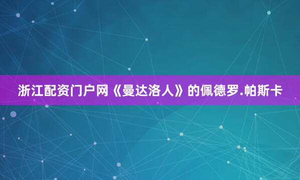 浙江配资门户网《曼达洛人》的佩德罗.帕斯卡