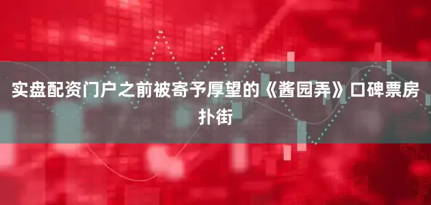 实盘配资门户之前被寄予厚望的《酱园弄》口碑票房扑街