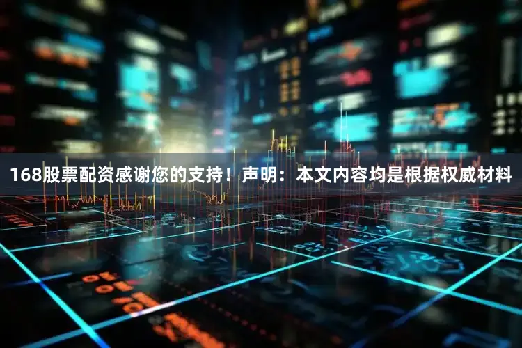 168股票配资感谢您的支持！声明：本文内容均是根据权威材料