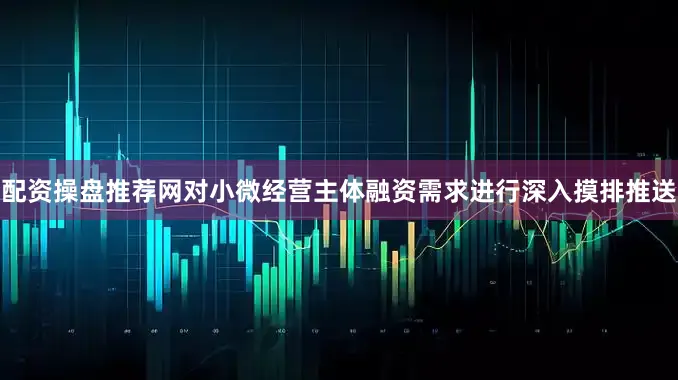 配资操盘推荐网对小微经营主体融资需求进行深入摸排推送