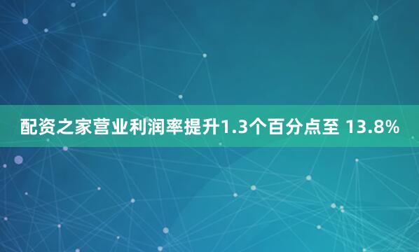 配资之家营业利润率提升1.3个百分点至 13.8%