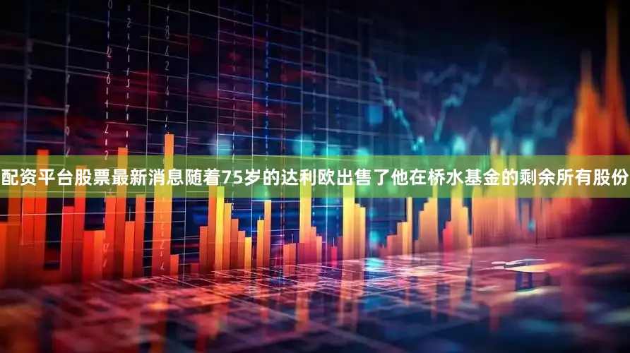 配资平台股票最新消息随着75岁的达利欧出售了他在桥水基金的剩余所有股份