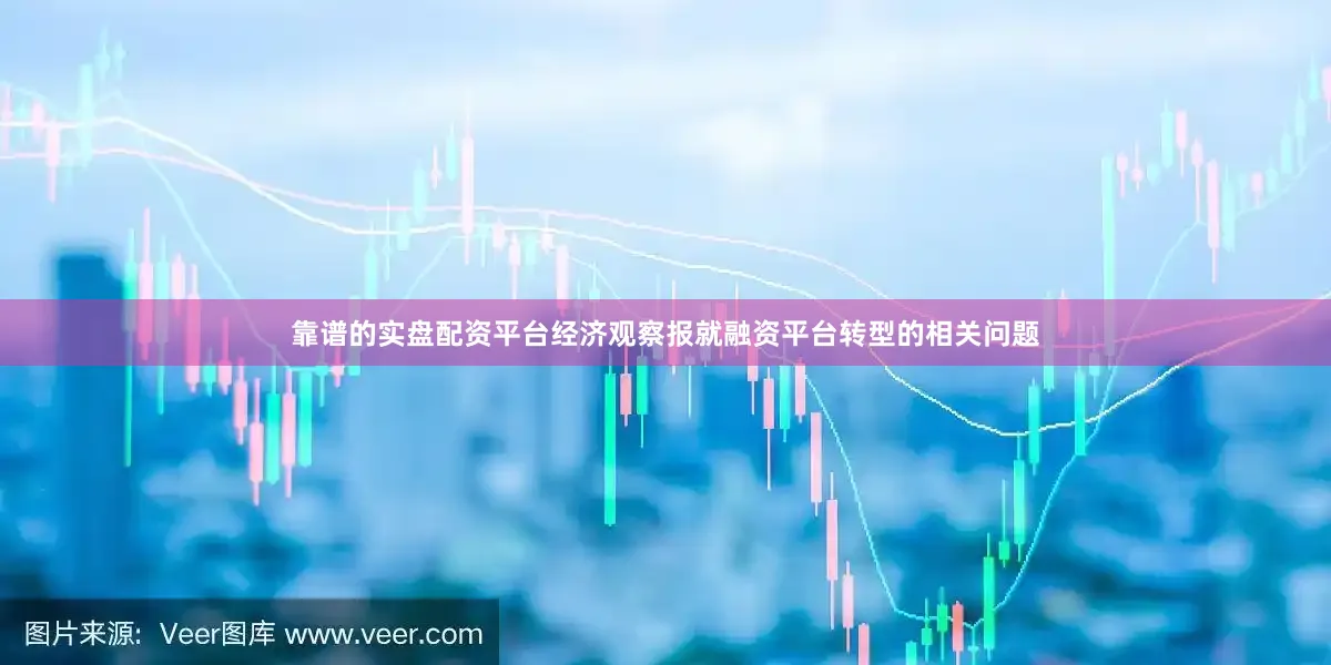 靠谱的实盘配资平台经济观察报就融资平台转型的相关问题