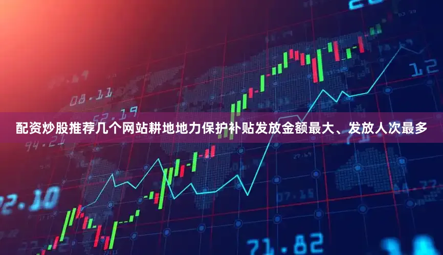配资炒股推荐几个网站耕地地力保护补贴发放金额最大、发放人次最多